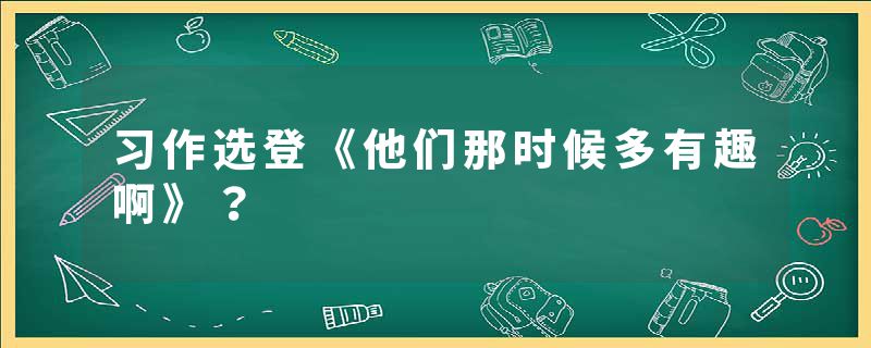 习作选登《他们那时候多有趣啊》？