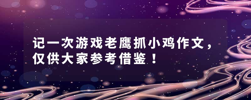 记一次游戏老鹰抓小鸡作文，仅供大家参考借鉴！