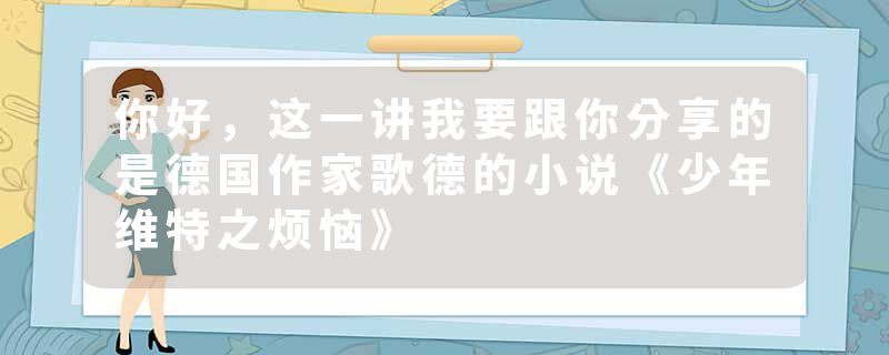 你好，这一讲我要跟你分享的是德国作家歌德的小说《少年维特之烦恼》