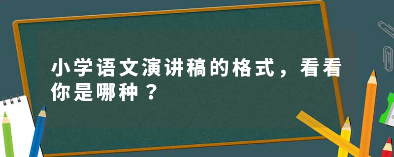 小学语文演讲稿的格式，看看你是哪种？