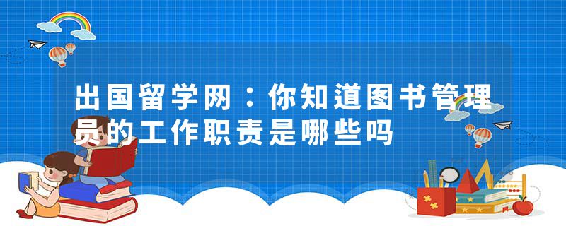 出国留学网：你知道图书管理员的工作职责是哪些吗