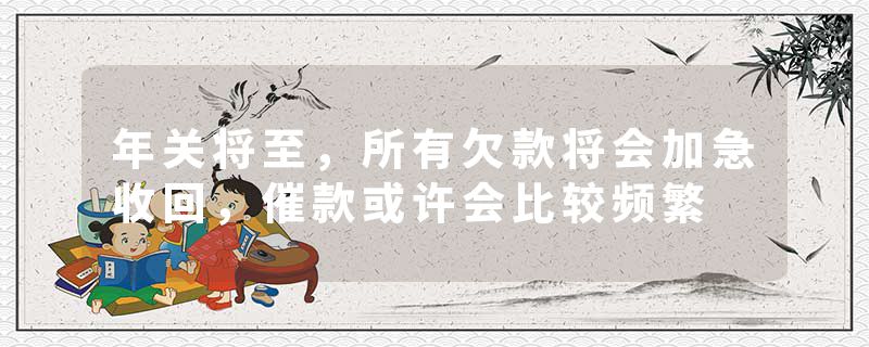 年关将至，所有欠款将会加急收回，催款或许会比较频繁