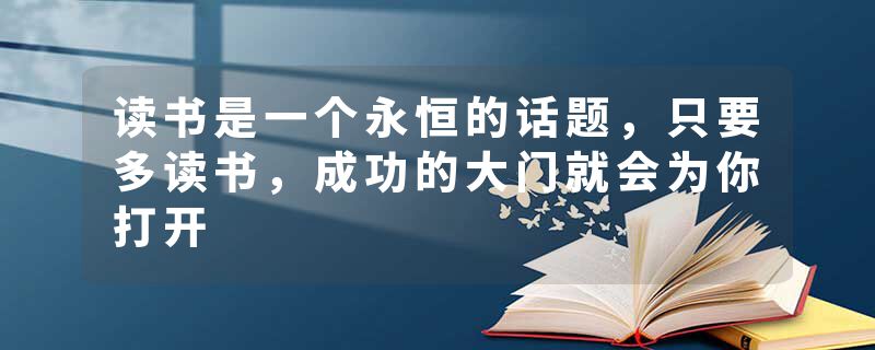 读书是一个永恒的话题，只要多读书，成功的大门就会为你打开