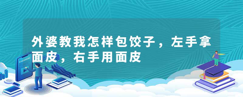 外婆教我怎样包饺子，左手拿面皮，右手用面皮