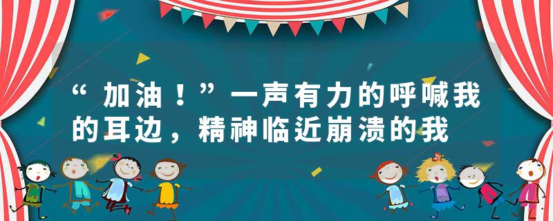 “加油！”一声有力的呼喊我的耳边，精神临近崩溃的我