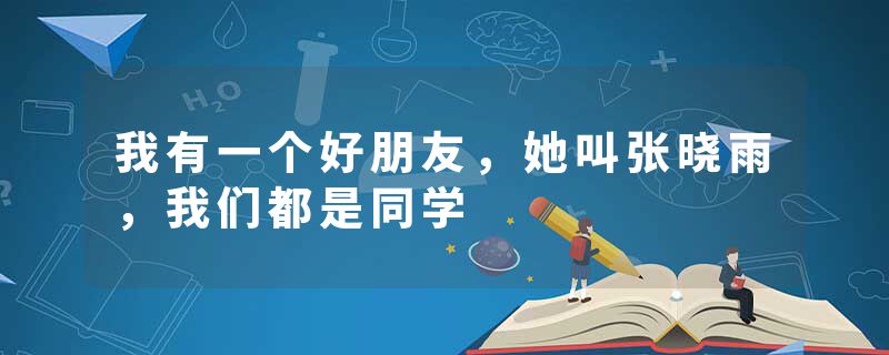 我有一个好朋友，她叫张晓雨，我们都是同学