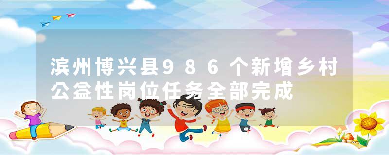 滨州博兴县986个新增乡村公益性岗位任务全部完成