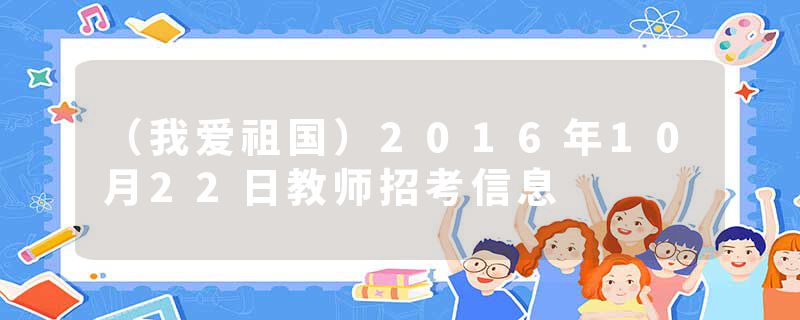 （我爱祖国）2016年10月22日教师招考信息