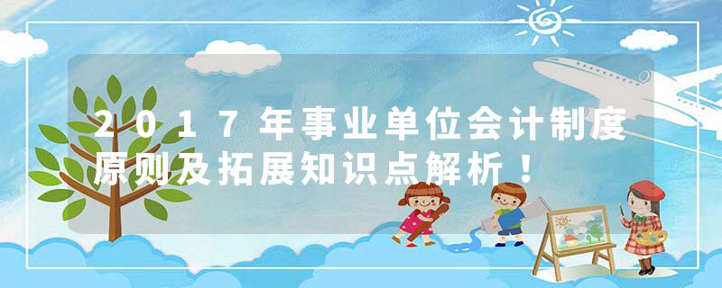 2017年事业单位会计制度原则及拓展知识点解析！