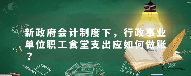 新政府会计制度下，行政事业单位职工食堂支出应如何做账？