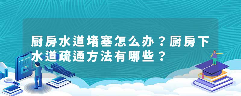 厨房水道堵塞怎么办？厨房下水道疏通方法有哪些？