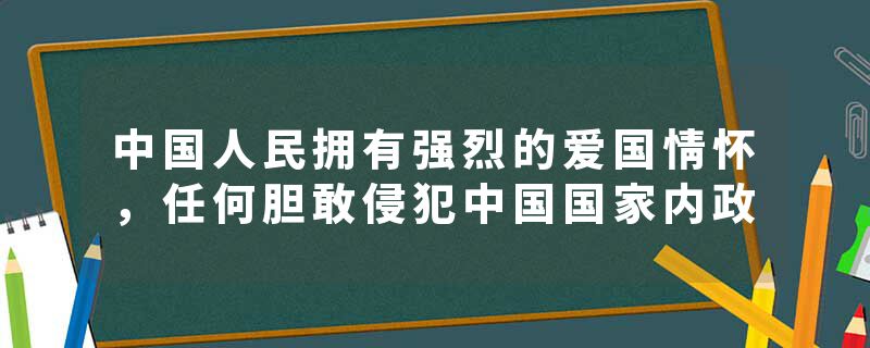 中国人民拥有强烈的爱国情怀，任何胆敢侵犯中国国家内政