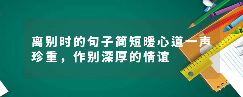 离别时的句子简短暖心道一声珍重，作别深厚的情谊