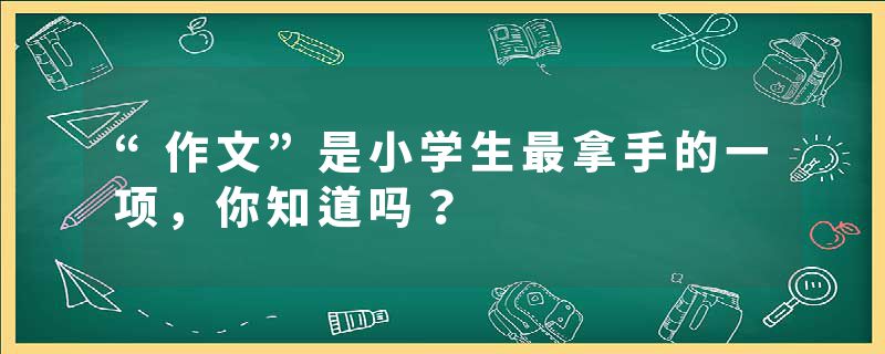 “作文”是小学生最拿手的一项，你知道吗？