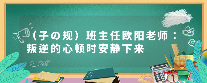 （子の规）班主任欧阳老师：叛逆的心顿时安静下来