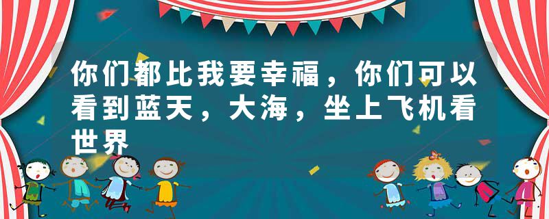 你们都比我要幸福，你们可以看到蓝天，大海，坐上飞机看世界