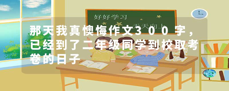 那天我真懊悔作文300字，已经到了二年级同学到校取考卷的日子