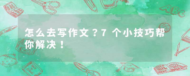 怎么去写作文？7个小技巧帮你解决！