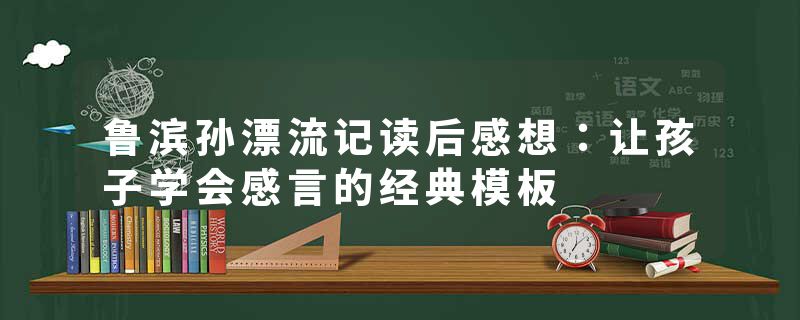 鲁滨孙漂流记读后感想：让孩子学会感言的经典模板