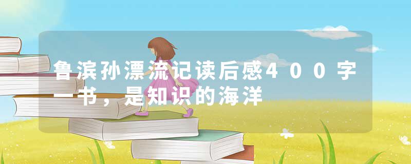 鲁滨孙漂流记读后感400字一书，是知识的海洋