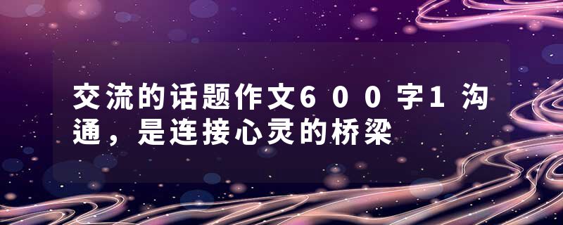 交流的话题作文600字1沟通，是连接心灵的桥梁