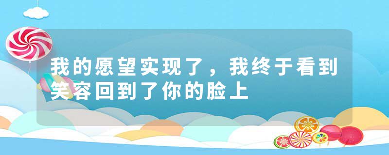 我的愿望实现了，我终于看到笑容回到了你的脸上