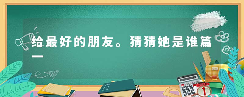 给最好的朋友。猜猜她是谁篇一