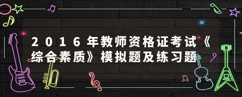 2016年教师资格证考试《综合素质》模拟题及练习题