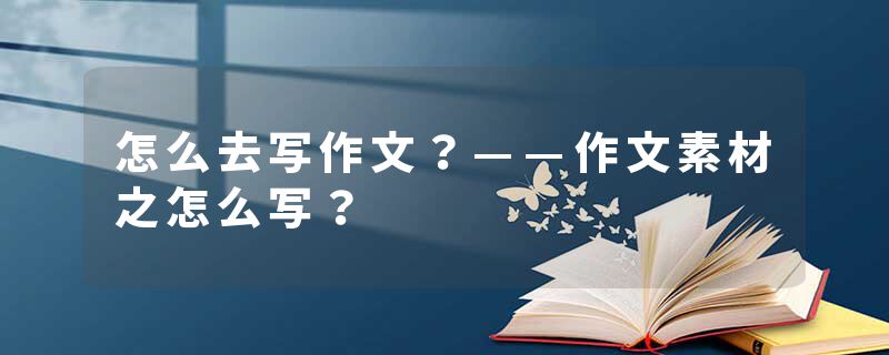 怎么去写作文？——作文素材之怎么写？