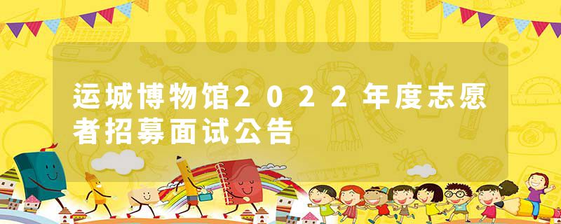 运城博物馆2022年度志愿者招募面试公告