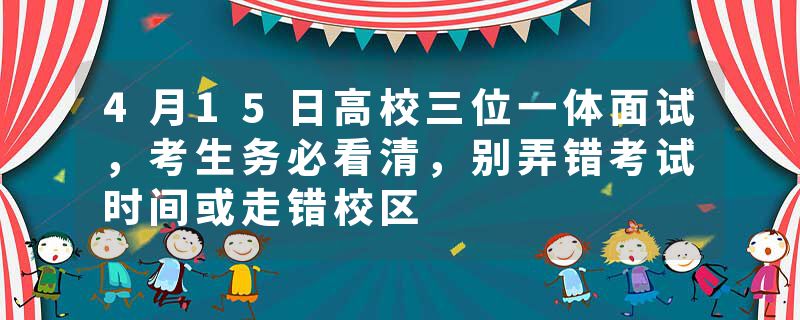 4月15日高校三位一体面试，考生务必看清，别弄错考试时间或走错校区