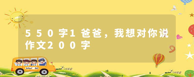 550字1爸爸，我想对你说作文200字