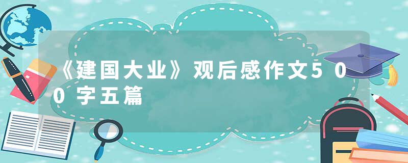 《建国大业》观后感作文500字五篇