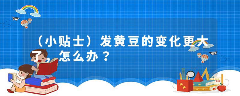 （小贴士）发黄豆的变化更大了，怎么办？