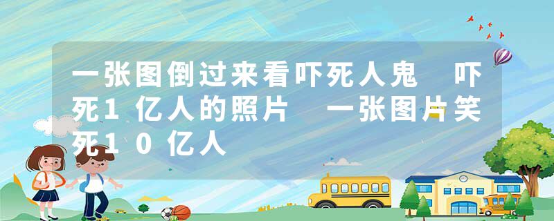 一张图倒过来看吓死人鬼 吓死1亿人的照片 一张图片笑死10亿人