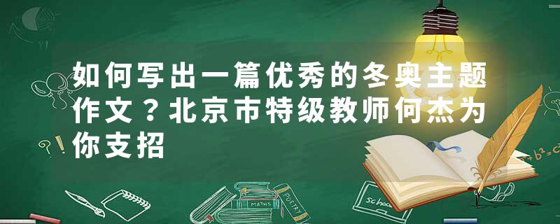 如何写出一篇优秀的冬奥主题作文？北京市特级教师何杰为你支招