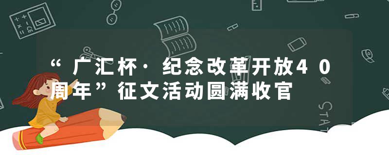 “广汇杯·纪念改革开放40周年”征文活动圆满收官