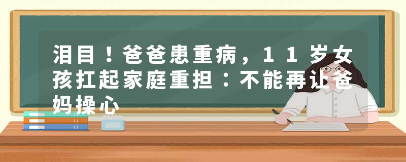 泪目！爸爸患重病，11岁女孩扛起家庭重担：不能再让爸妈操心