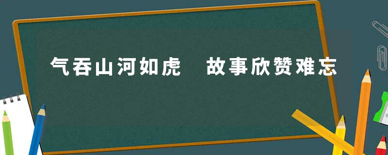 气吞山河如虎 故事欣赞难忘