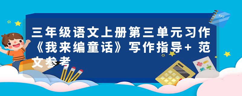 三年级语文上册第三单元习作《我来编童话》写作指导+范文参考