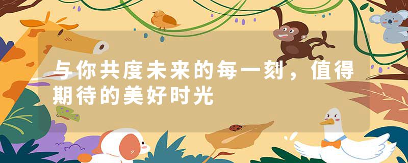 与你共度未来的每一刻，值得期待的美好时光