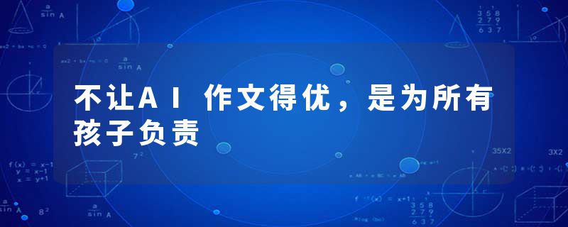不让AI作文得优，是为所有孩子负责