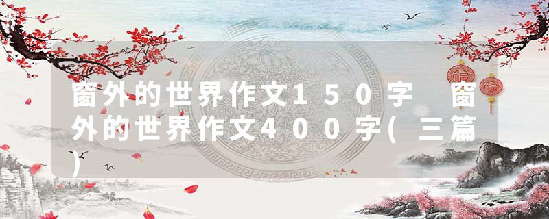窗外的世界作文150字 窗外的世界作文400字(三篇)