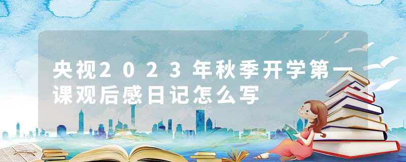 央视2023年秋季开学第一课观后感日记怎么写