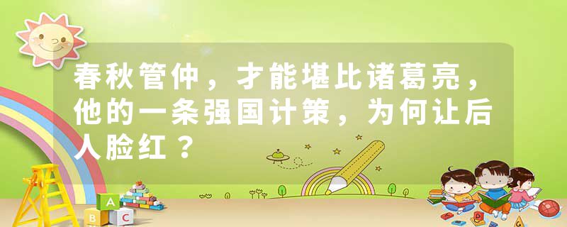 春秋管仲，才能堪比诸葛亮，他的一条强国计策，为何让后人脸红？