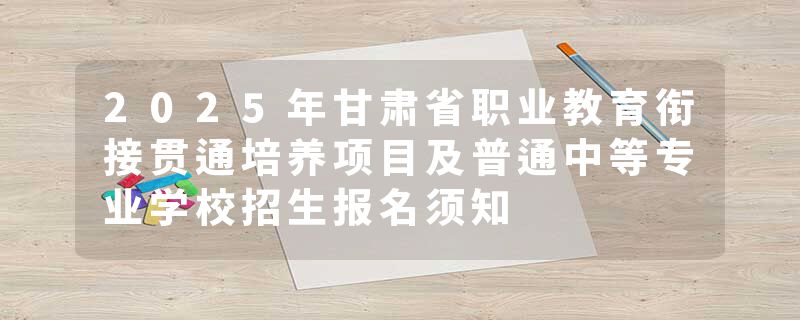 2025年甘肃省职业教育衔接贯通培养项目及普通中等专业学校招生报名须知