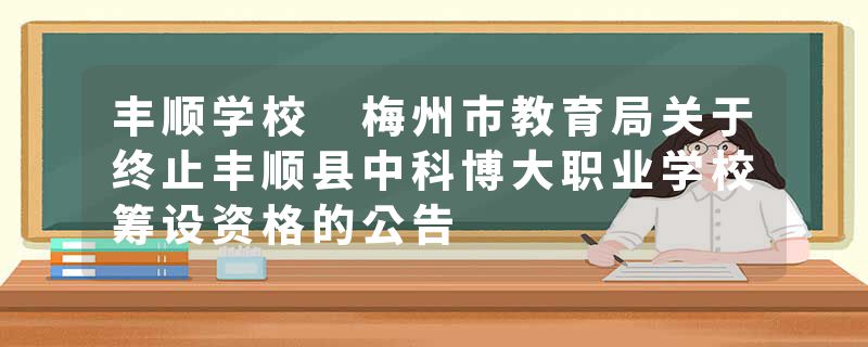 丰顺学校 梅州市教育局关于终止丰顺县中科博大职业学校筹设资格的公告