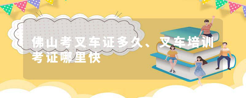 佛山考叉车证多久、叉车培训考证哪里快