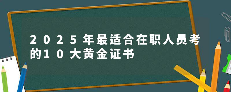 2025年最适合在职人员考的10大黄金证书