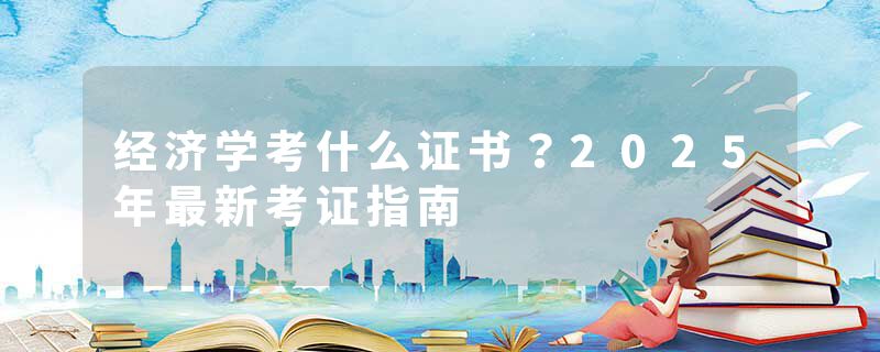 经济学考什么证书？2025年最新考证指南